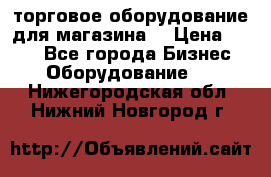 торговое оборудование для магазина  › Цена ­ 100 - Все города Бизнес » Оборудование   . Нижегородская обл.,Нижний Новгород г.